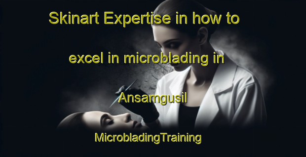 Skinart Expertise in how to excel in microblading in Ansamgusil | MicrobladingTraining | MicrobladingClasses | SkinartTraining-Korea