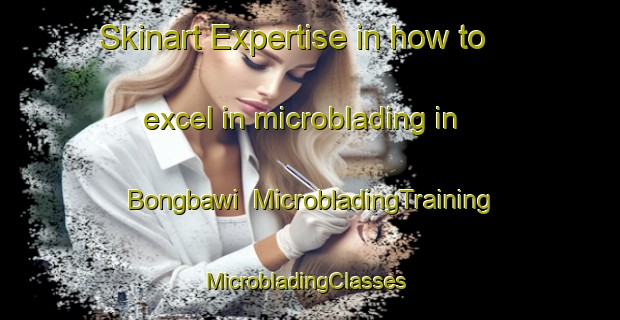 Skinart Expertise in how to excel in microblading in Bongbawi | MicrobladingTraining | MicrobladingClasses | SkinartTraining-Korea