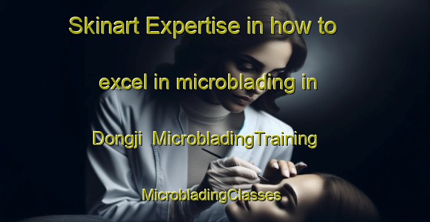 Skinart Expertise in how to excel in microblading in Dongji | MicrobladingTraining | MicrobladingClasses | SkinartTraining-Korea