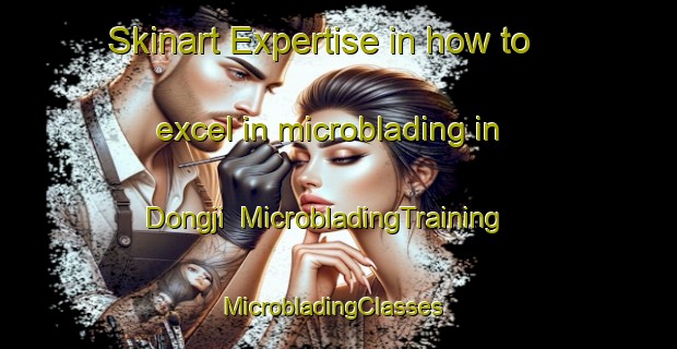 Skinart Expertise in how to excel in microblading in Dongji | MicrobladingTraining | MicrobladingClasses | SkinartTraining-Korea