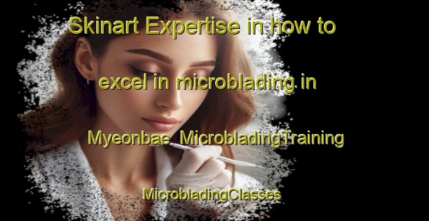Skinart Expertise in how to excel in microblading in Myeonbae | MicrobladingTraining | MicrobladingClasses | SkinartTraining-Korea