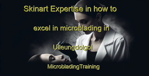 Skinart Expertise in how to excel in microblading in Ulleungdolgol | #MicrobladingTraining #MicrobladingClasses #SkinartTraining-Korea