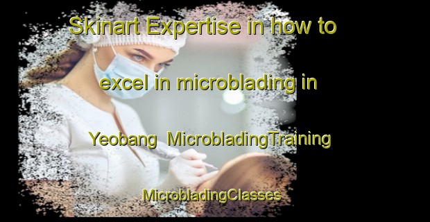 Skinart Expertise in how to excel in microblading in Yeobang | MicrobladingTraining | MicrobladingClasses | SkinartTraining-Korea