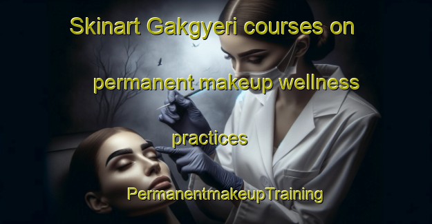 Skinart Gakgyeri courses on permanent makeup wellness practices | #PermanentmakeupTraining #PermanentmakeupClasses #SkinartTraining-Korea