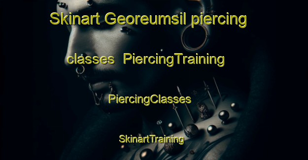 Skinart Georeumsil piercing classes | PiercingTraining | PiercingClasses | SkinartTraining-Korea