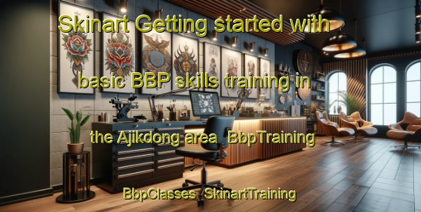 Skinart Getting started with basic BBP skills training in the Ajikdong area | BbpTraining | BbpClasses | SkinartTraining-Korea