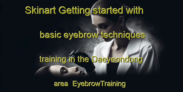 Skinart Getting started with basic eyebrow techniques training in the Daeyeondong area | EyebrowTraining | EyebrowClasses | SkinartTraining-Korea
