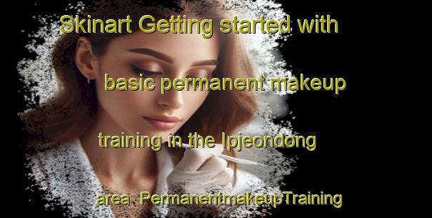 Skinart Getting started with basic permanent makeup training in the Ipjeondong area | PermanentmakeupTraining | PermanentmakeupClasses | SkinartTraining-Korea