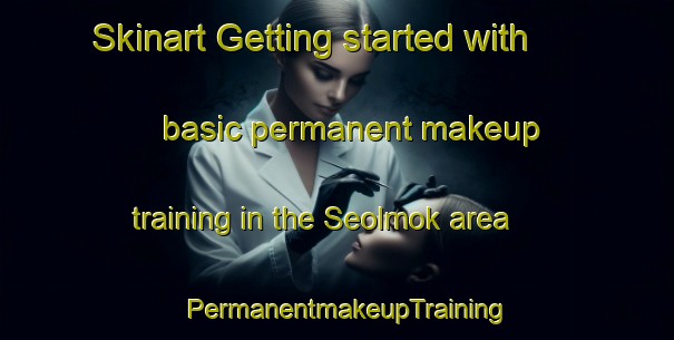 Skinart Getting started with basic permanent makeup training in the Seolmok area | PermanentmakeupTraining | PermanentmakeupClasses | SkinartTraining-Korea