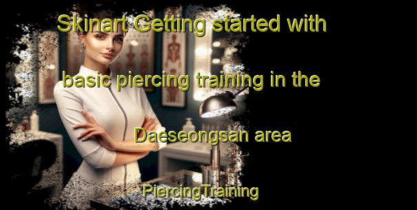 Skinart Getting started with basic piercing training in the Daeseongsan area | PiercingTraining | PiercingClasses | SkinartTraining-Korea