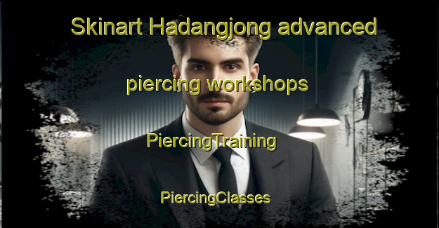 Skinart Hadangjong advanced piercing workshops | PiercingTraining | PiercingClasses | SkinartTraining-Korea