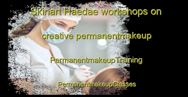 Skinart Haedae workshops on creative permanentmakeup | PermanentmakeupTraining | PermanentmakeupClasses | SkinartTraining-Korea