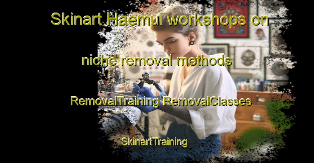 Skinart Haemul workshops on niche removal methods | #RemovalTraining #RemovalClasses #SkinartTraining-Korea