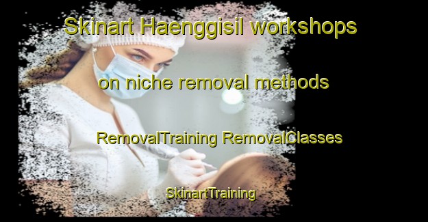 Skinart Haenggisil workshops on niche removal methods | #RemovalTraining #RemovalClasses #SkinartTraining-Korea