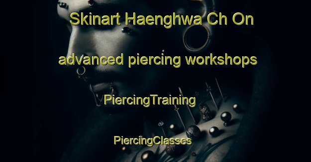 Skinart Haenghwa Ch On advanced piercing workshops | PiercingTraining | PiercingClasses | SkinartTraining-Korea