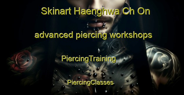 Skinart Haenghwa Ch On advanced piercing workshops | PiercingTraining | PiercingClasses | SkinartTraining-Korea
