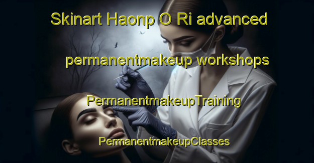 Skinart Haonp O Ri advanced permanentmakeup workshops | #PermanentmakeupTraining #PermanentmakeupClasses #SkinartTraining-Korea