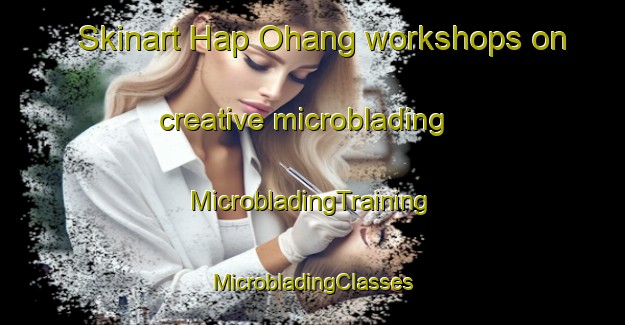 Skinart Hap Ohang workshops on creative microblading | #MicrobladingTraining #MicrobladingClasses #SkinartTraining-Korea