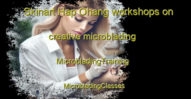 Skinart Hap Ohang workshops on creative microblading | MicrobladingTraining | MicrobladingClasses | SkinartTraining-Korea