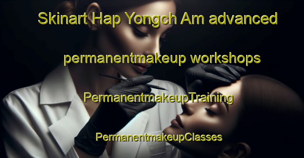 Skinart Hap Yongch Am advanced permanentmakeup workshops | #PermanentmakeupTraining #PermanentmakeupClasses #SkinartTraining-Korea