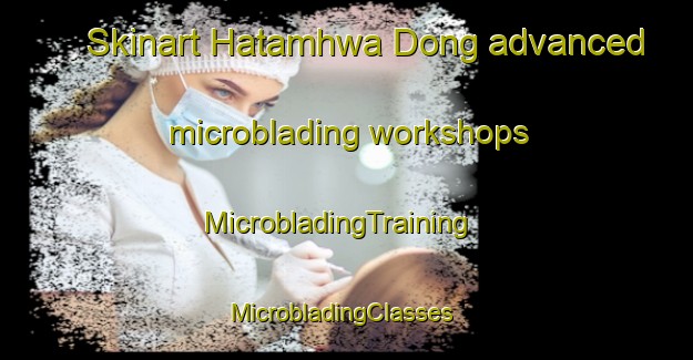 Skinart Hatamhwa Dong advanced microblading workshops | MicrobladingTraining | MicrobladingClasses | SkinartTraining-Korea