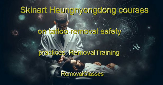 Skinart Heungnyongdong courses on tattoo removal safety practices | RemovalTraining | RemovalClasses | SkinartTraining-Korea