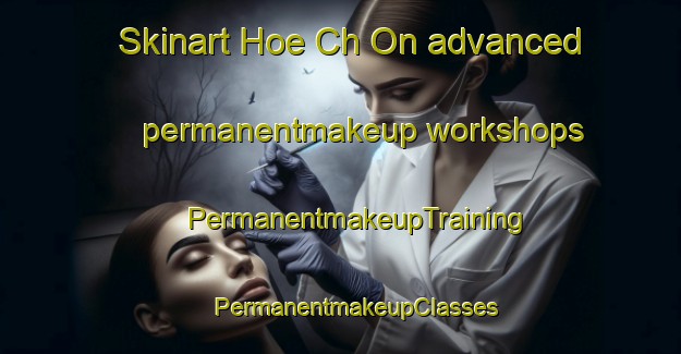 Skinart Hoe Ch On advanced permanentmakeup workshops | #PermanentmakeupTraining #PermanentmakeupClasses #SkinartTraining-Korea