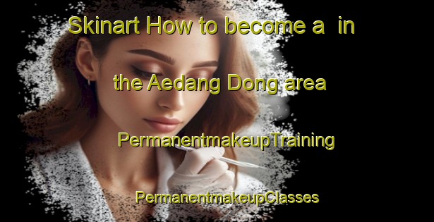 Skinart How to become a  in the Aedang Dong area | #PermanentmakeupTraining #PermanentmakeupClasses #SkinartTraining-Korea