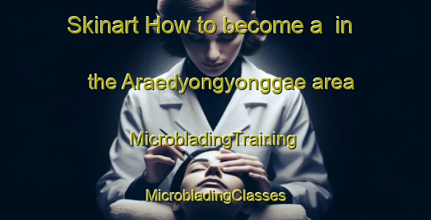 Skinart How to become a  in the Araedyongyonggae area | #MicrobladingTraining #MicrobladingClasses #SkinartTraining-Korea