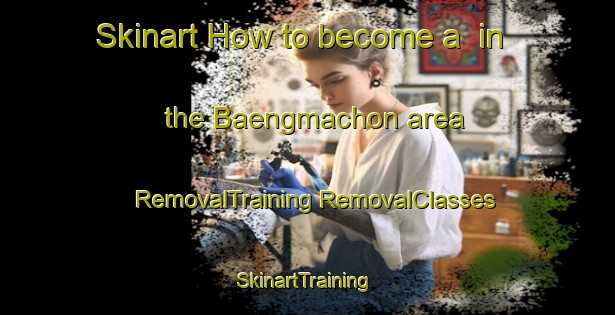 Skinart How to become a  in the Baengmachon area | #RemovalTraining #RemovalClasses #SkinartTraining-Korea