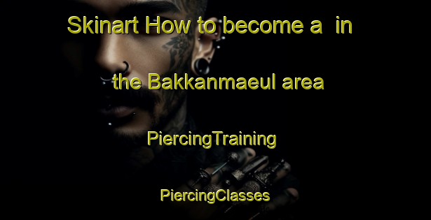 Skinart How to become a  in the Bakkanmaeul area | #PiercingTraining #PiercingClasses #SkinartTraining-Korea