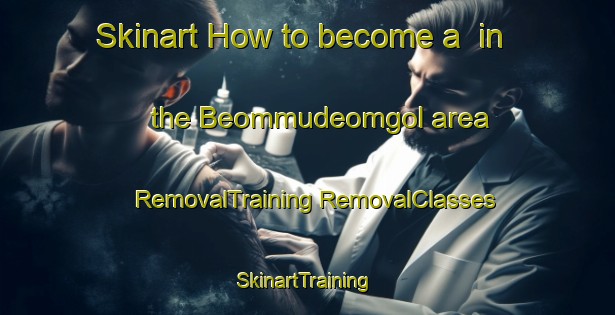 Skinart How to become a  in the Beommudeomgol area | #RemovalTraining #RemovalClasses #SkinartTraining-Korea