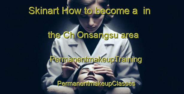 Skinart How to become a  in the Ch Onsangsu area | #PermanentmakeupTraining #PermanentmakeupClasses #SkinartTraining-Korea