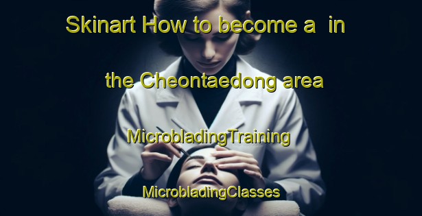 Skinart How to become a  in the Cheontaedong area | #MicrobladingTraining #MicrobladingClasses #SkinartTraining-Korea