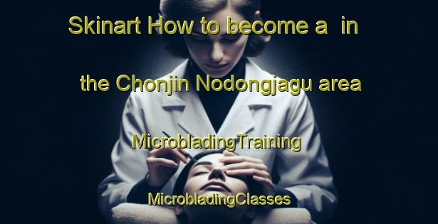 Skinart How to become a  in the Chonjin Nodongjagu area | #MicrobladingTraining #MicrobladingClasses #SkinartTraining-Korea