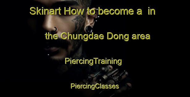 Skinart How to become a  in the Chungdae Dong area | #PiercingTraining #PiercingClasses #SkinartTraining-Korea