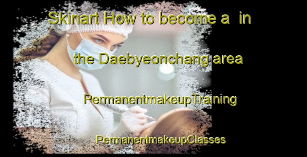 Skinart How to become a  in the Daebyeonchang area | #PermanentmakeupTraining #PermanentmakeupClasses #SkinartTraining-Korea