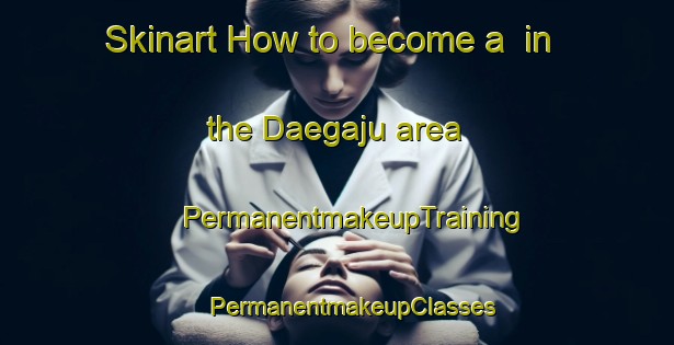 Skinart How to become a  in the Daegaju area | #PermanentmakeupTraining #PermanentmakeupClasses #SkinartTraining-Korea