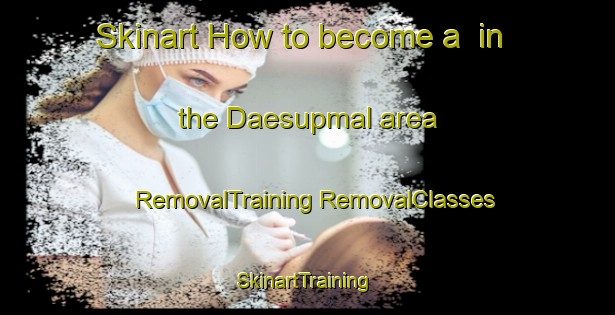 Skinart How to become a  in the Daesupmal area | #RemovalTraining #RemovalClasses #SkinartTraining-Korea