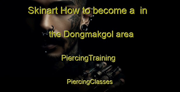 Skinart How to become a  in the Dongmakgol area | #PiercingTraining #PiercingClasses #SkinartTraining-Korea