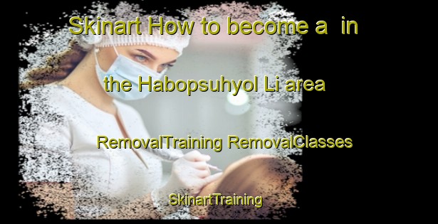 Skinart How to become a  in the Habopsuhyol Li area | #RemovalTraining #RemovalClasses #SkinartTraining-Korea