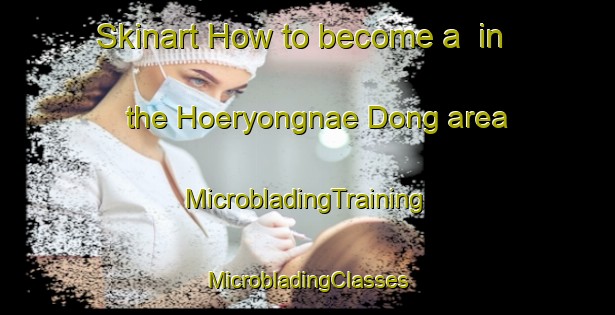 Skinart How to become a  in the Hoeryongnae Dong area | #MicrobladingTraining #MicrobladingClasses #SkinartTraining-Korea