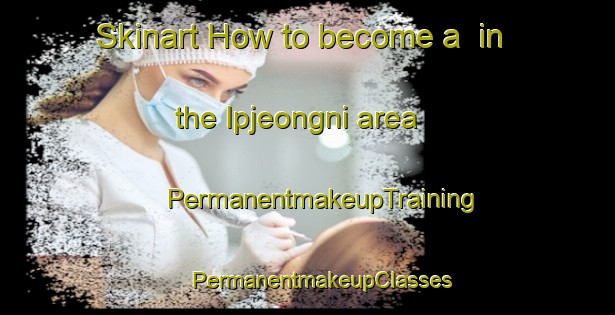 Skinart How to become a  in the Ipjeongni area | #PermanentmakeupTraining #PermanentmakeupClasses #SkinartTraining-Korea