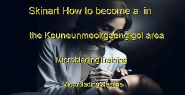 Skinart How to become a  in the Keuneunmeokgaengigol area | #MicrobladingTraining #MicrobladingClasses #SkinartTraining-Korea