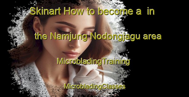 Skinart How to become a  in the Namjung Nodongjagu area | #MicrobladingTraining #MicrobladingClasses #SkinartTraining-Korea