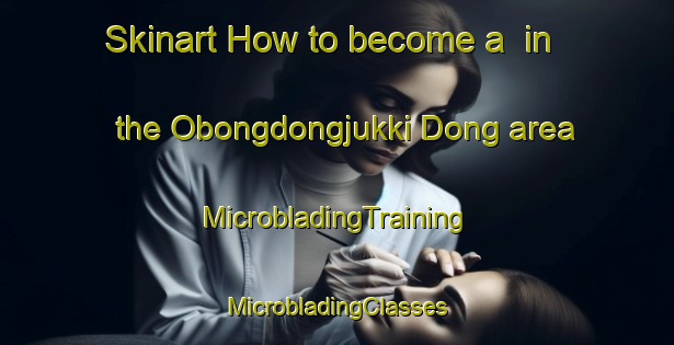 Skinart How to become a  in the Obongdongjukki Dong area | #MicrobladingTraining #MicrobladingClasses #SkinartTraining-Korea