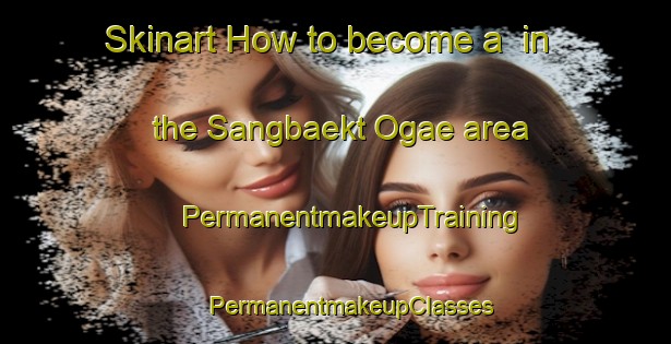 Skinart How to become a  in the Sangbaekt Ogae area | #PermanentmakeupTraining #PermanentmakeupClasses #SkinartTraining-Korea