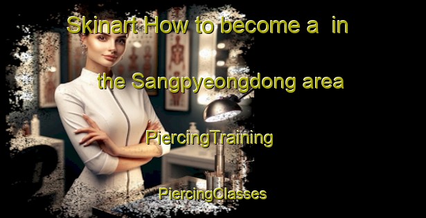 Skinart How to become a  in the Sangpyeongdong area | #PiercingTraining #PiercingClasses #SkinartTraining-Korea