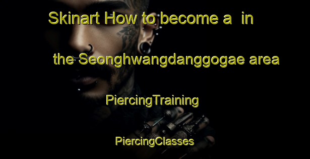 Skinart How to become a  in the Seonghwangdanggogae area | #PiercingTraining #PiercingClasses #SkinartTraining-Korea