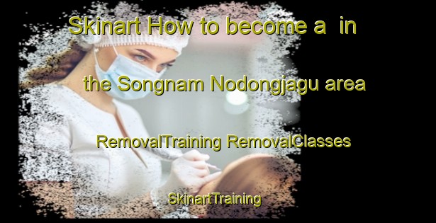 Skinart How to become a  in the Songnam Nodongjagu area | #RemovalTraining #RemovalClasses #SkinartTraining-Korea